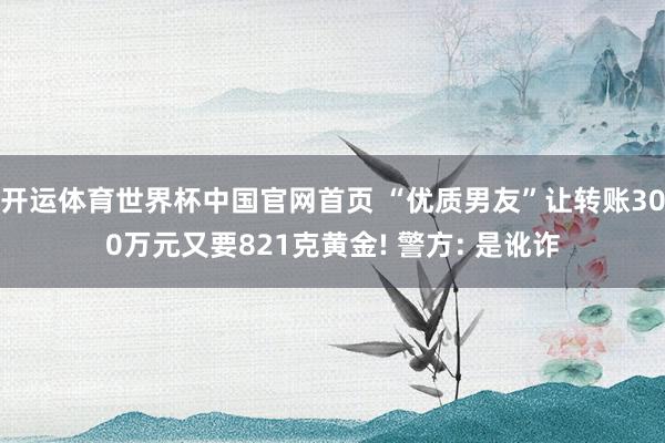 开运体育世界杯中国官网首页 “优质男友”让转账300万元又要821克黄金! 警方: 是讹诈