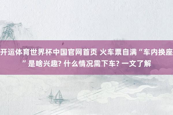 开运体育世界杯中国官网首页 火车票自满“车内换座”是啥兴趣? 什么情况需下车? 一文了解