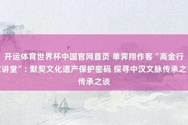 开运体育世界杯中国官网首页 单霁翔作客“高金行家讲堂”: 默契文化遗产保护密码 探寻中汉文脉传承之谈