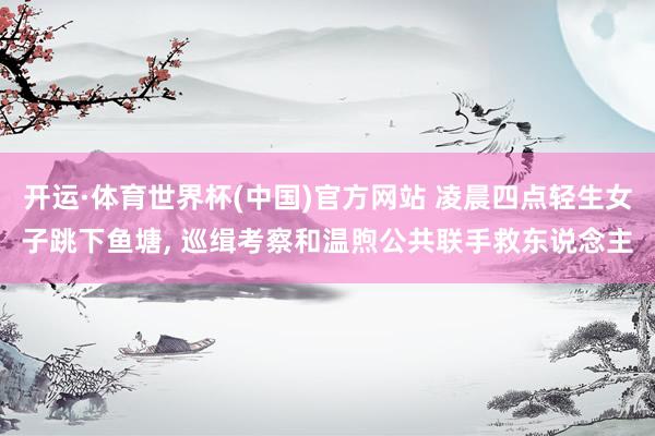 开运·体育世界杯(中国)官方网站 凌晨四点轻生女子跳下鱼塘, 巡缉考察和温煦公共联手救东说念主