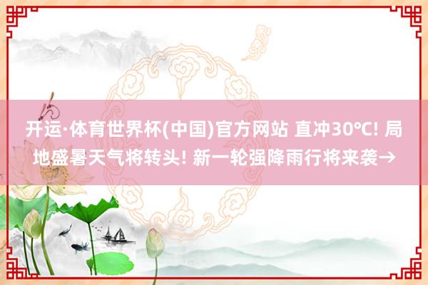 开运·体育世界杯(中国)官方网站 直冲30℃! 局地盛暑天气将转头! 新一轮强降雨行将来袭→