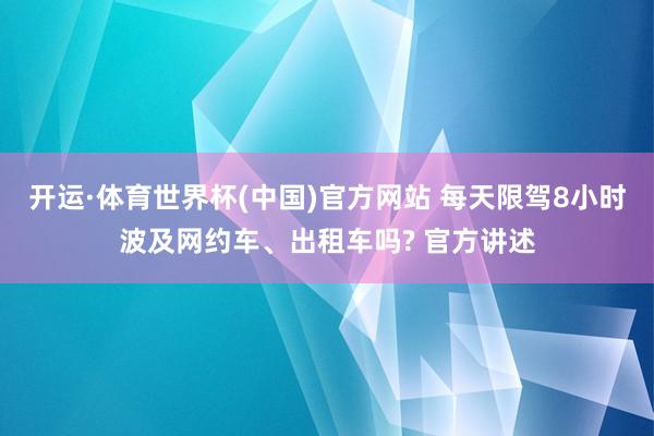 开运·体育世界杯(中国)官方网站 每天限驾8小时波及网约车、出租车吗? 官方讲述