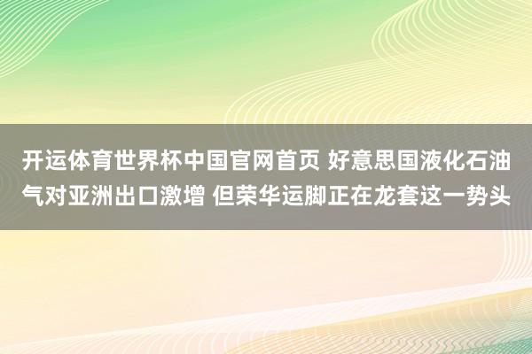 开运体育世界杯中国官网首页 好意思国液化石油气对亚洲出口激增 但荣华运脚正在龙套这一势头