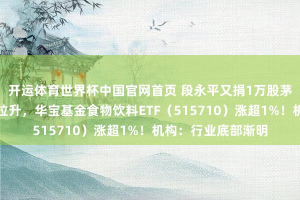 开运体育世界杯中国官网首页 段永平又捐1万股茅台！吃喝板块骤然拉升，华宝基金食物饮料ETF（515710）涨超1%！机构：行业底部渐明