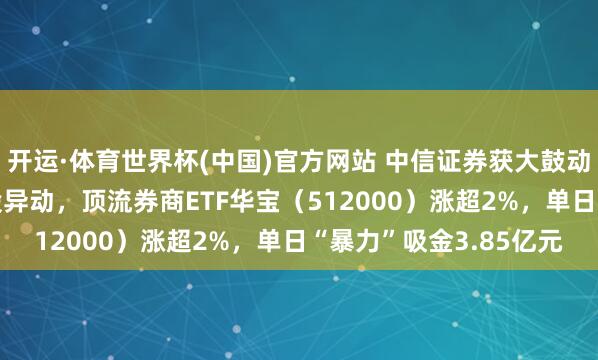 开运·体育世界杯(中国)官方网站 中信证券获大鼓动160亿元增资，券商股异动，顶流券商ETF华宝（512000）涨超2%，单日“暴力”吸金3.85亿元