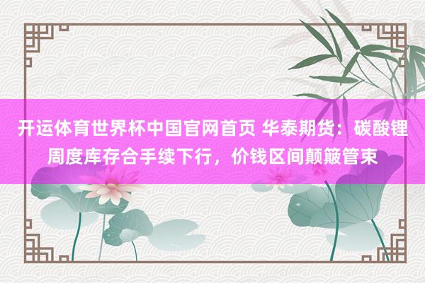 开运体育世界杯中国官网首页 华泰期货：碳酸锂周度库存合手续下行，价钱区间颠簸管束