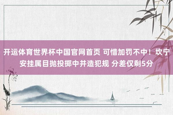 开运体育世界杯中国官网首页 可惜加罚不中！坎宁安挂属目抛投掷中并造犯规 分差仅剩5分