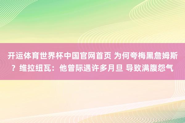 开运体育世界杯中国官网首页 为何夸梅黑詹姆斯？维拉纽瓦：他曾际遇许多月旦 导致满腹怨气
