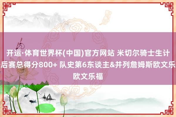 开运·体育世界杯(中国)官方网站 米切尔骑士生计季后赛总得分800+ 队史第6东谈主&并列詹姆斯欧文乐福