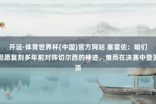 开运·体育世界杯(中国)官方网站 塞雷佐：咱们但愿复刻多年前对阵切尔西的神迹，继而在决赛中登顶