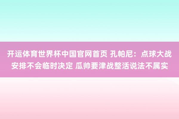 开运体育世界杯中国官网首页 孔帕尼：点球大战安排不会临时决定 瓜帅要津战整活说法不属实