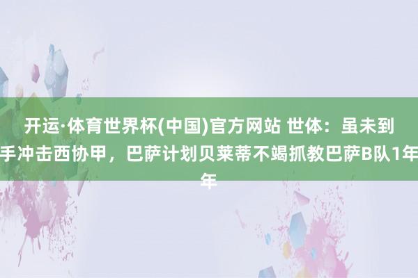 开运·体育世界杯(中国)官方网站 世体：虽未到手冲击西协甲，巴萨计划贝莱蒂不竭抓教巴萨B队1年
