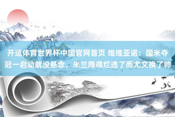 开运体育世界杯中国官网首页 维维亚诺：国米夺冠一启动就没悬念，米兰踢得烂透了而尤文换了帅