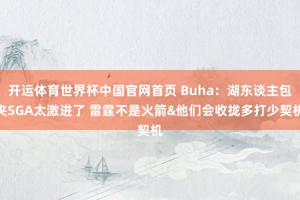 开运体育世界杯中国官网首页 Buha：湖东谈主包夹SGA太激进了 雷霆不是火箭&他们会收拢多打少契机