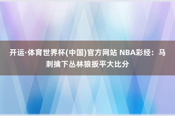 开运·体育世界杯(中国)官方网站 NBA彩经：马刺擒下丛林狼扳平大比分