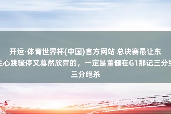 开运·体育世界杯(中国)官方网站 总决赛最让东谈主心跳骤停又蓦然欣喜的，一定是董健在G1那记三分绝杀