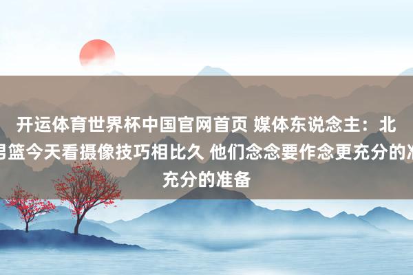 开运体育世界杯中国官网首页 媒体东说念主：北京男篮今天看摄像技巧相比久 他们念念要作念更充分的准备
