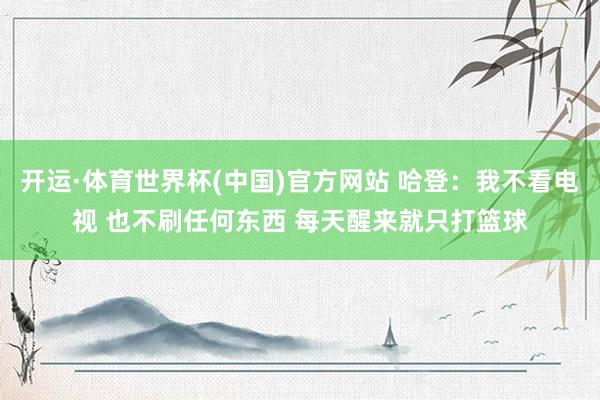 开运·体育世界杯(中国)官方网站 哈登：我不看电视 也不刷任