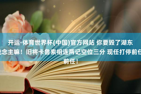 开运·体育世界杯(中国)官方网站 你要毁了湖东说念主嘛！旧将卡鲁索相连两记空位三分 现任打停前任！