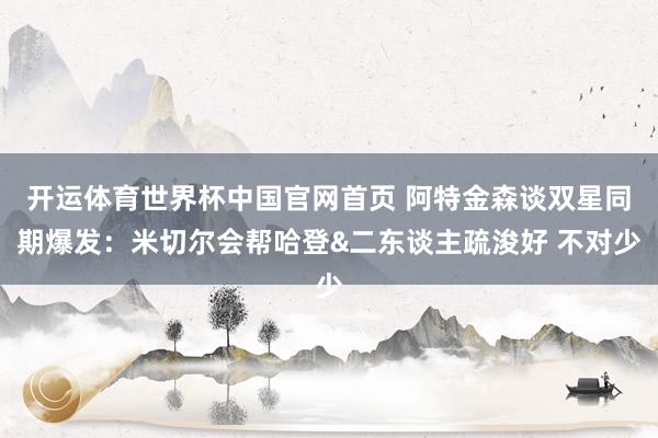 开运体育世界杯中国官网首页 阿特金森谈双星同期爆发：米切尔会帮哈登&二东谈主疏浚好 不对少