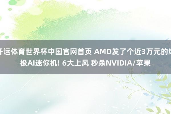 开运体育世界杯中国官网首页 AMD发了个近3万元的终极AI迷你机! 6大上风 秒杀NVIDIA/苹果