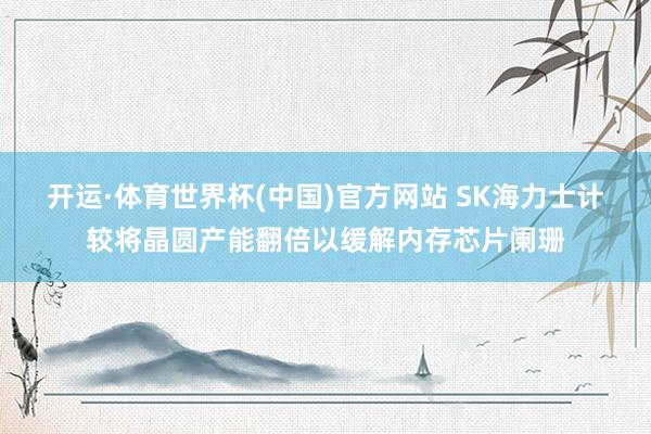 开运·体育世界杯(中国)官方网站 SK海力士计较将晶圆产能翻倍以缓解内存芯片阑珊