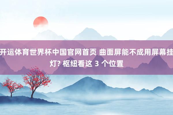 开运体育世界杯中国官网首页 曲面屏能不成用屏幕挂灯? 枢纽看这 3 个位置