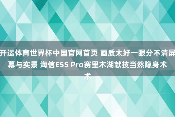 开运体育世界杯中国官网首页 画质太好一眼分不清屏幕与实景 海信E5S Pro赛里木湖献技当然隐身术