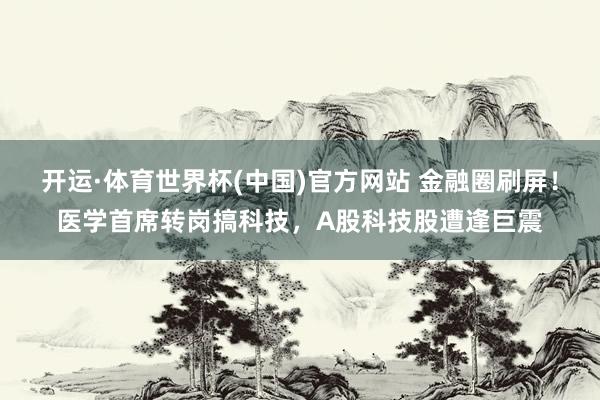 开运·体育世界杯(中国)官方网站 金融圈刷屏！医学首席转岗搞科技，A股科技股遭逢巨震