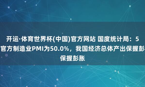 开运·体育世界杯(中国)官方网站 国度统计局：5月官方制造业PMI为50.0%，我国经济总体产出保握彭胀