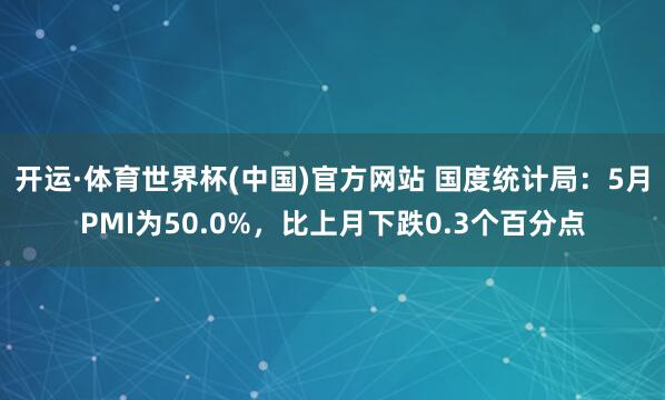 开运·体育世界杯(中国)官方网站 国度统计局：5月PMI为50.0%，比上月下跌0.3个百分点