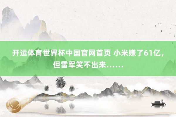 开运体育世界杯中国官网首页 小米赚了61亿，但雷军笑不出来……