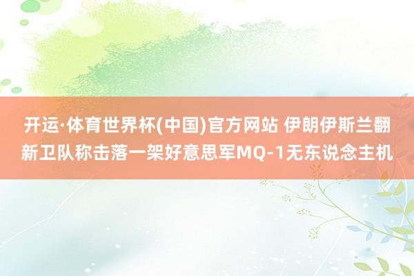 开运·体育世界杯(中国)官方网站 伊朗伊斯兰翻新卫队称击落一架好意思军MQ-1无东说念主机