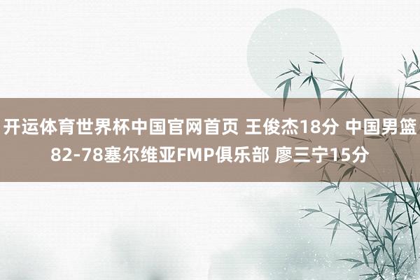 开运体育世界杯中国官网首页 王俊杰18分 中国男篮82-78塞尔维亚FMP俱乐部 廖三宁15分