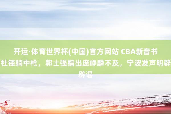 开运·体育世界杯(中国)官方网站 CBA新音书！杜锋躺中枪，郭士强指出庞峥麟不及，宁波发声明辟谣