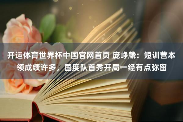开运体育世界杯中国官网首页 庞峥麟：短训营本领成绩许多，国度队首秀开局一经有点弥留
