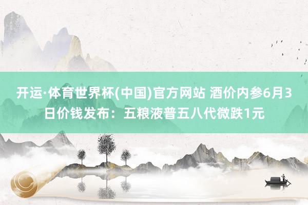 开运·体育世界杯(中国)官方网站 酒价内参6月3日价钱发布：五粮液普五八代微跌1元