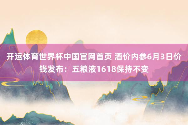 开运体育世界杯中国官网首页 酒价内参6月3日价钱发布：五粮液1618保持不变
