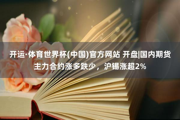 开运·体育世界杯(中国)官方网站 开盘|国内期货主力合约涨多跌少，沪锡涨超2%