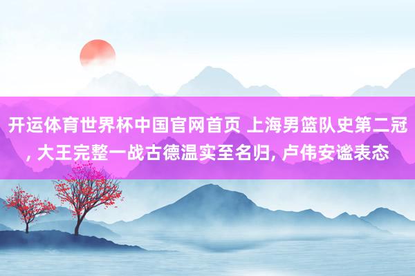 开运体育世界杯中国官网首页 上海男篮队史第二冠， 大王完整一战古德温实至名归， 卢伟安谧表态