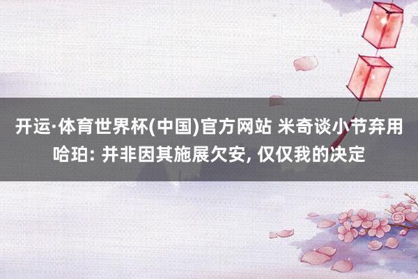 开运·体育世界杯(中国)官方网站 米奇谈小节弃用哈珀: 并非因其施展欠安， 仅仅我的决定