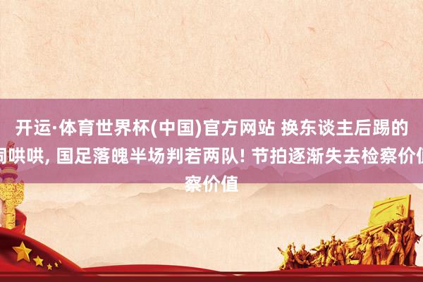 开运·体育世界杯(中国)官方网站 换东谈主后踢的闹哄哄， 国足落魄半场判若两队! 节拍逐渐失去检察价值