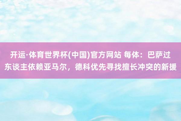 开运·体育世界杯(中国)官方网站 每体：巴萨过东谈主依赖亚马尔，德科优先寻找擅长冲突的新援