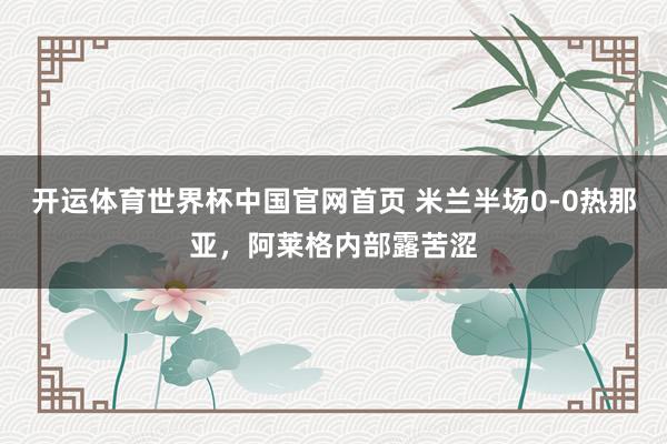 开运体育世界杯中国官网首页 米兰半场0-0热那亚，<a href=