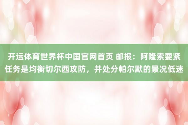 开运体育世界杯中国官网首页 邮报：阿隆索要紧任务是均衡切尔西攻防，并处分帕尔默的景况低迷