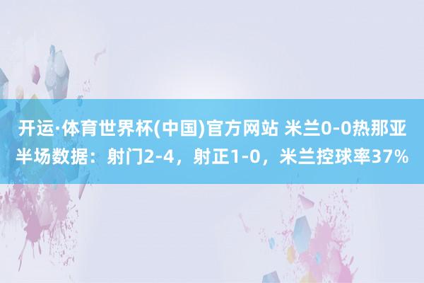 开运·体育世界杯(中国)官方网站 米兰0-0热那亚半场数据：射门2-4，射正1-0，<a href=