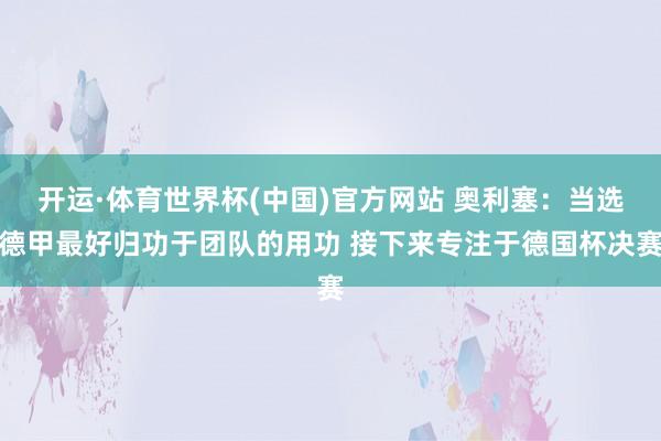 开运·体育世界杯(中国)官方网站 奥利塞：当选德甲最好归功于团队的用功 接下来专注于德国杯决赛