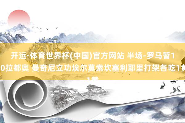 开运·体育世界杯(中国)官方网站 半场-罗马暂1-0拉都奥 曼奇尼立功埃尔莫索坎塞利耶里打架各吃1黄