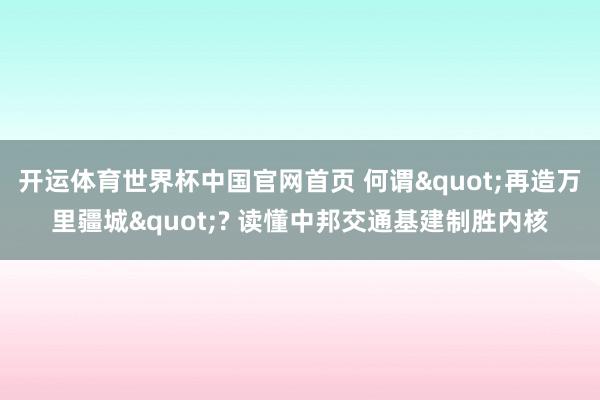 开运体育世界杯中国官网首页 何谓"再造万里疆城"? 读懂中邦交通基建制胜内核