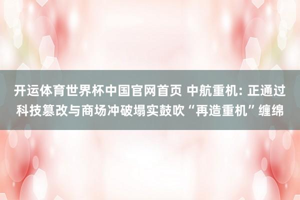 开运体育世界杯中国官网首页 中航重机: 正通过科技篡改与商场冲破塌实鼓吹“再造重机”缠绵